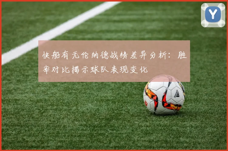 快船有无伦纳德战绩差异分析：胜率对比揭示球队表现变化