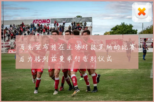 马竞宣布将在主场对赫罗纳的比赛后为格列兹曼举行告别仪式