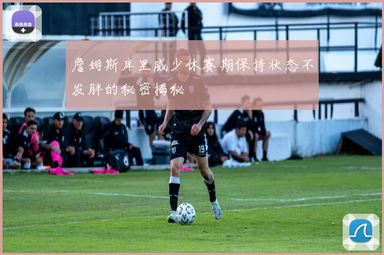 詹姆斯库里威少休赛期保持状态不发胖的秘密揭秘