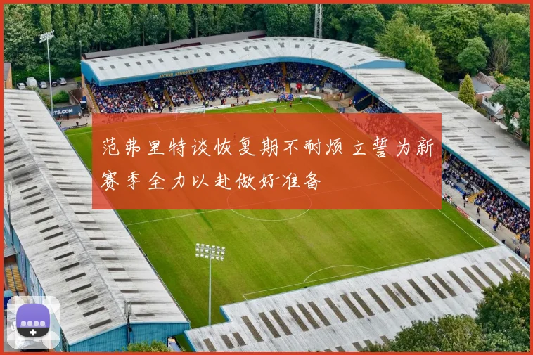 范弗里特谈恢复期不耐烦立誓为新赛季全力以赴做好准备