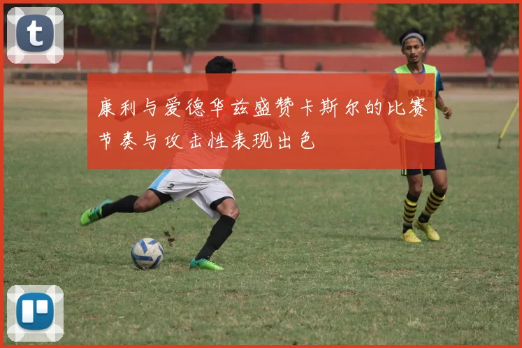 康利与爱德华兹盛赞卡斯尔的比赛节奏与攻击性表现出色