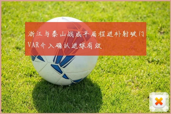 浙江与泰山战成平局程进补射破门VAR介入确认进球有效