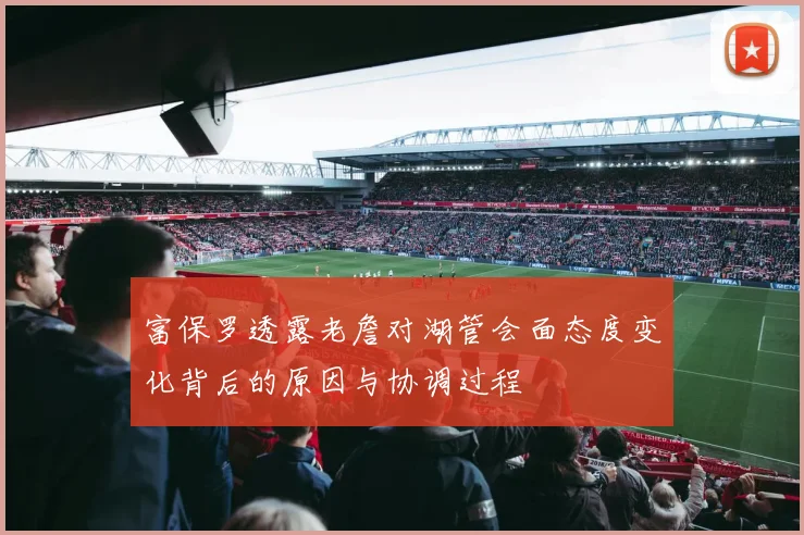 富保罗透露老詹对湖管会面态度变化背后的原因与协调过程