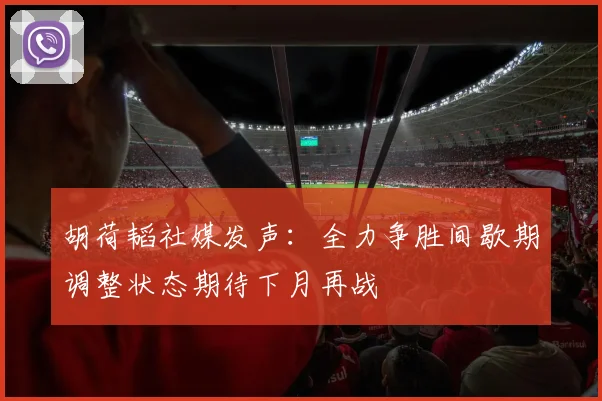 胡荷韬社媒发声：全力争胜间歇期调整状态期待下月再战