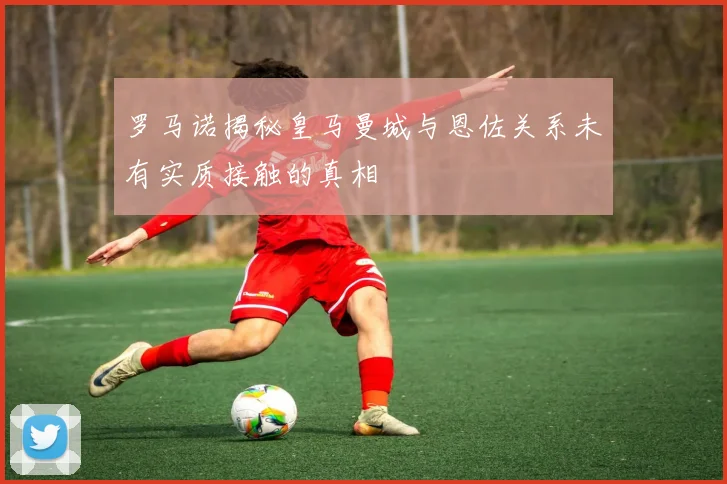 罗马诺揭秘皇马曼城与恩佐关系未有实质接触的真相