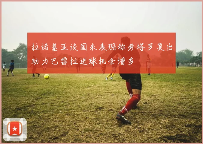 拉诺基亚谈国米表现称劳塔罗复出助力巴雷拉进球机会增多