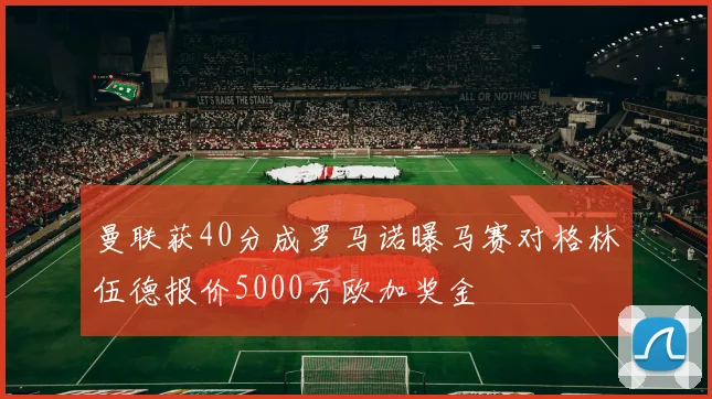曼联获40分成罗马诺曝马赛对格林伍德报价5000万欧加奖金