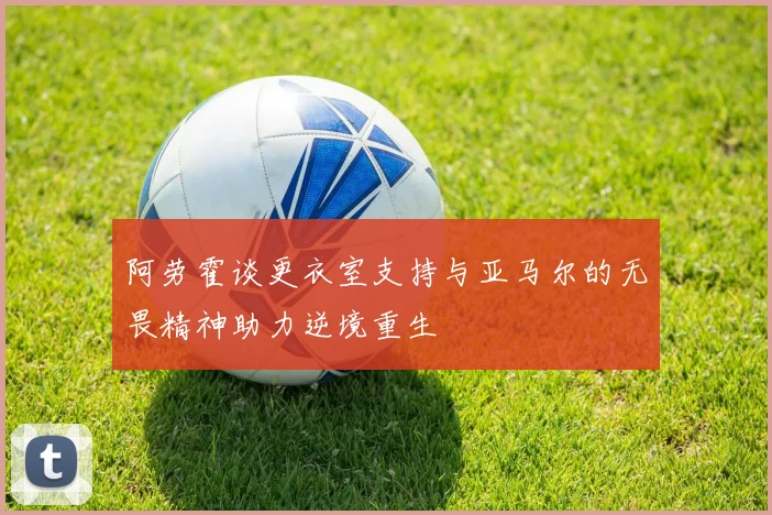 阿劳霍谈更衣室支持与亚马尔的无畏精神助力逆境重生