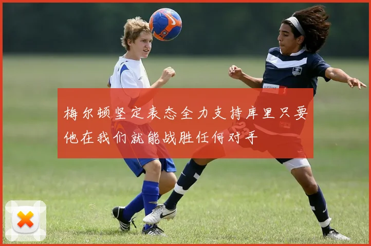 梅尔顿坚定表态全力支持库里只要他在我们就能战胜任何对手