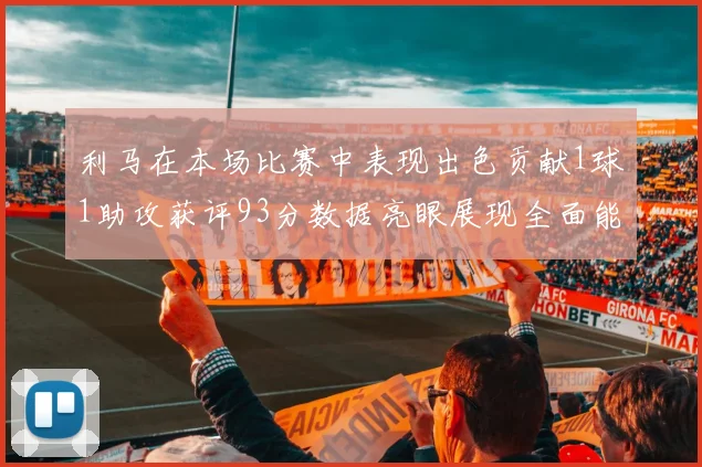 利马在本场比赛中表现出色贡献1球1助攻获评93分数据亮眼展现全面能力