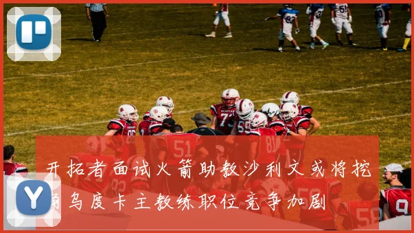 开拓者面试火箭助教沙利文或将挖角乌度卡主教练职位竞争加剧