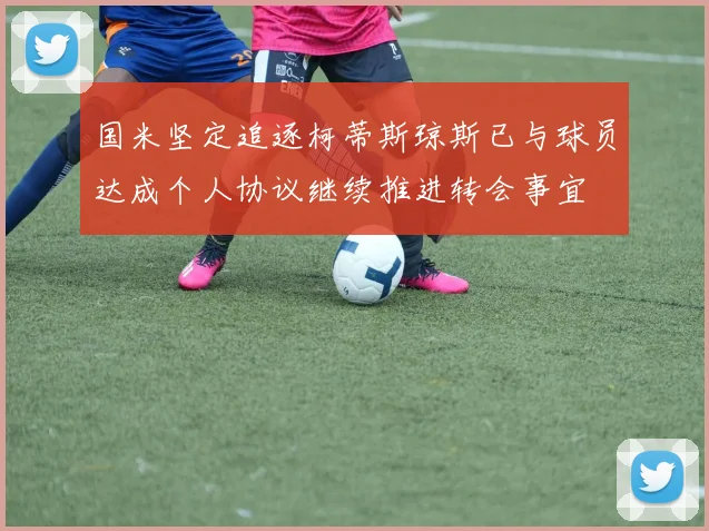 国米坚定追逐柯蒂斯琼斯已与球员达成个人协议继续推进转会事宜