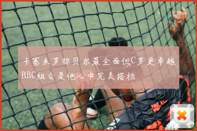 卡塞米罗称贝尔最全面但C罗更卓越BBC组合是他心中完美搭档