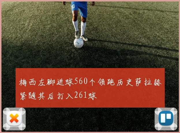 梅西左脚进球560个领跑历史萨拉赫紧随其后打入261球