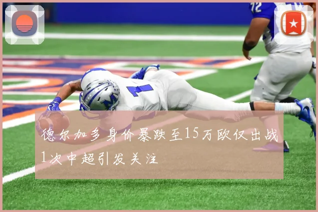 德尔加多身价暴跌至15万欧仅出战1次中超引发关注