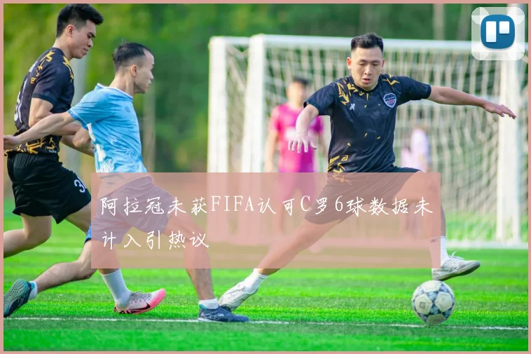 阿拉冠未获FIFA认可C罗6球数据未计入引热议