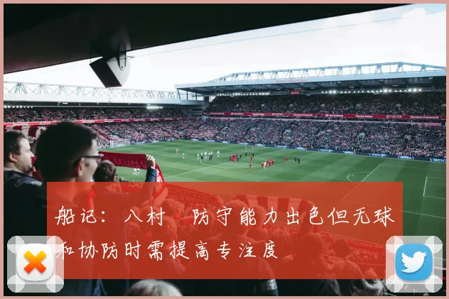 船记：八村塁防守能力出色但无球和协防时需提高专注度