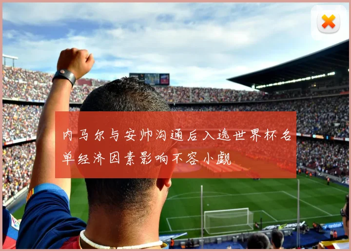 内马尔与安帅沟通后入选世界杯名单经济因素影响不容小觑