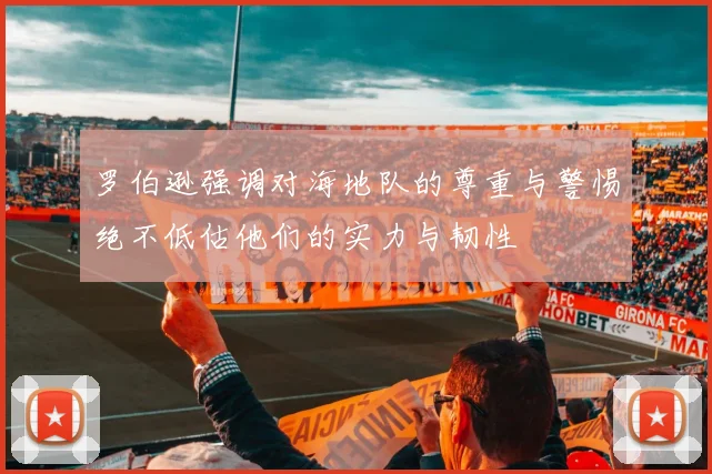 罗伯逊强调对海地队的尊重与警惕绝不低估他们的实力与韧性