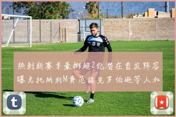 热刺新赛季豪掷超2亿潜在首发阵容曝光托纳利M费范赫克罗伯逊等人加盟