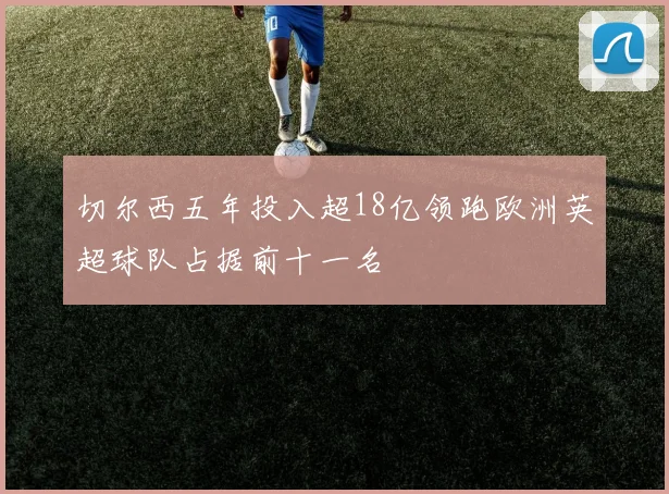 切尔西五年投入超18亿领跑欧洲英超球队占据前十一名