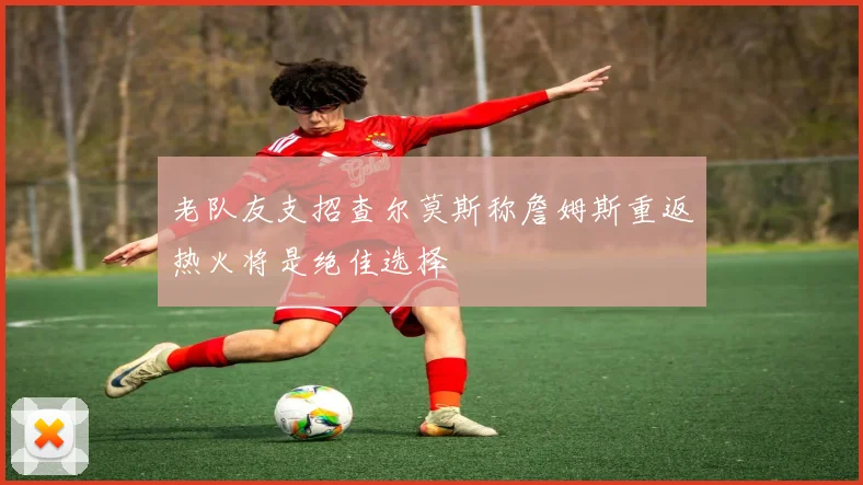 老队友支招查尔莫斯称詹姆斯重返热火将是绝佳选择