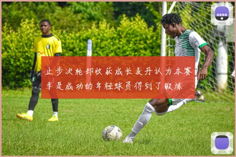止步次轮却收获成长麦丹认为本赛季是成功的年轻球员得到了锻炼