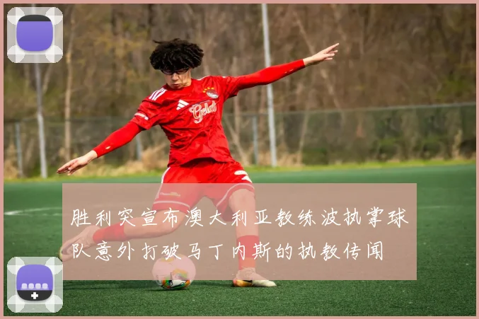 胜利突宣布澳大利亚教练波执掌球队意外打破马丁内斯的执教传闻