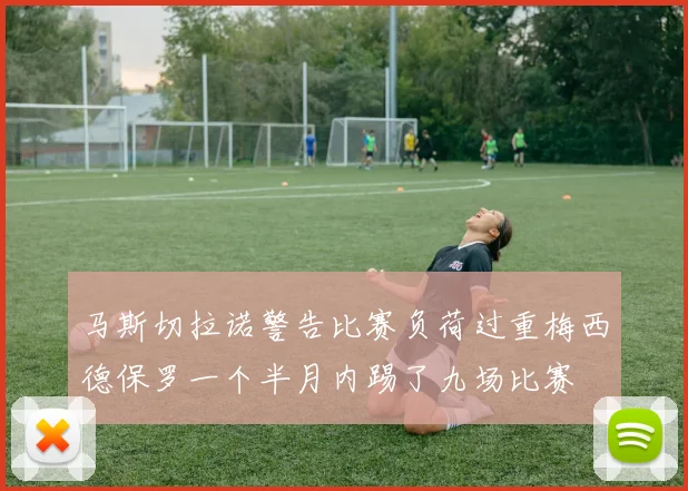 马斯切拉诺警告比赛负荷过重梅西德保罗一个半月内踢了九场比赛