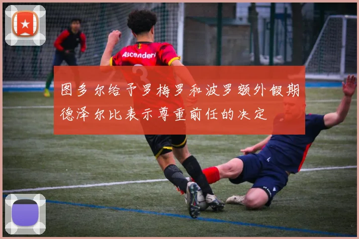 图多尔给予罗梅罗和波罗额外假期德泽尔比表示尊重前任的决定