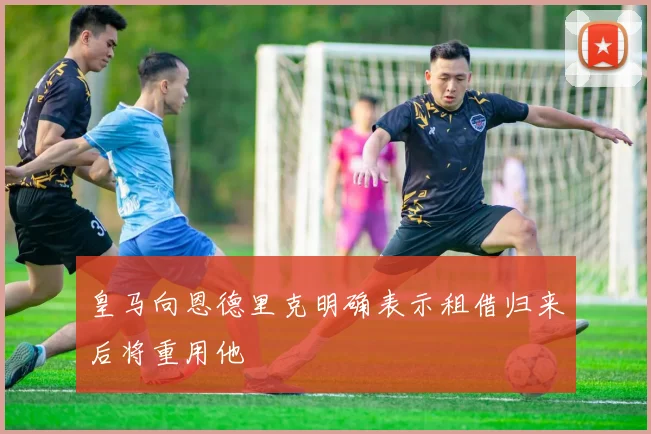 皇马向恩德里克明确表示租借归来后将重用他