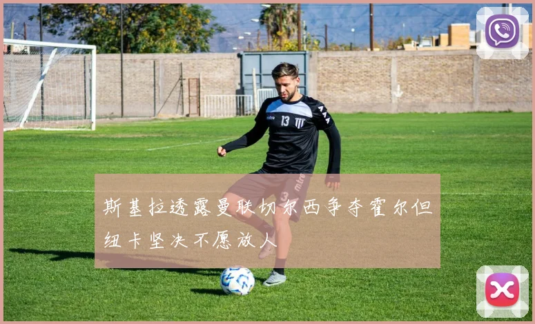 斯基拉透露曼联切尔西争夺霍尔但纽卡坚决不愿放人