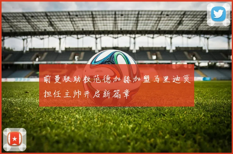 前曼联助教范德加赫加盟马里迪莫担任主帅开启新篇章