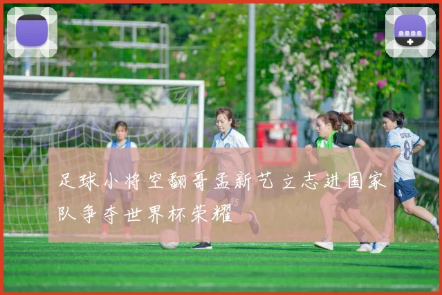 足球小将空翻哥孟新艺立志进国家队争夺世界杯荣耀
