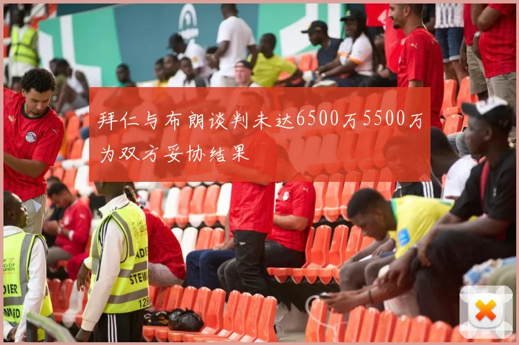拜仁与布朗谈判未达6500万5500万为双方妥协结果
