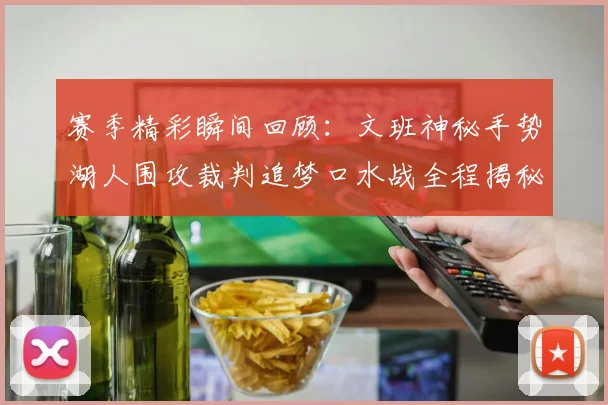 赛季精彩瞬间回顾：文班神秘手势湖人围攻裁判追梦口水战全程揭秘
