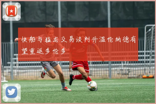 快船与猛龙交易谈判升温伦纳德有望重返多伦多