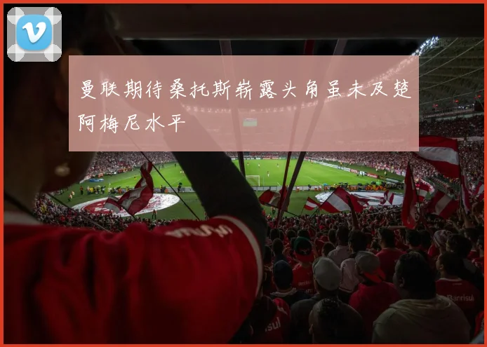 曼联期待桑托斯崭露头角虽未及楚阿梅尼水平