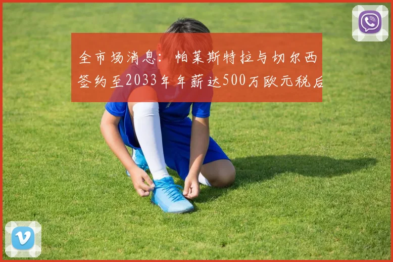 全市场消息：帕莱斯特拉与切尔西签约至2033年年薪达500万欧元税后